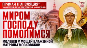 МИРОМ ГОСПОДУ ПОМОЛИМСЯ. МОЛЕБЕН У МОЩЕЙ БЛАЖЕННОЙ МАТРОНЫ МОСКОВСКОЙ В ПОКРОВСКОМ МОНАСТЫРЕ