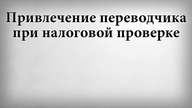 Привлечение переводчика при налоговой проверке смотреть онлайн