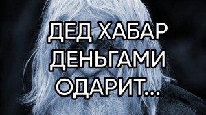 ДЕД ХАБАР  ДЕНЬГАМИ ОДАРИТ.... ДЛЯ ВСЕХ....