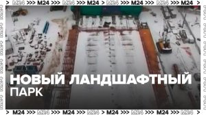 Новый ландшафтный парк появится в Москве - Москва 24