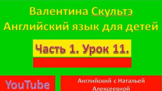 ВАЛЕНТИНА СКУЛЬТЭ  АНГЛИЙСКИЙ ДЛЯ ДЕТЕЙ  ЧАСТЬ 1  УРОК  11