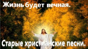 Жизнь будет вечная.Старые христианские песни.