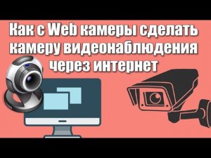 Как с Web камеры сделать камеру видеонаблюдения через интернет