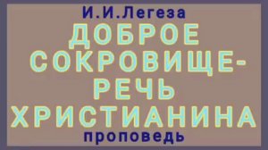 ДОБРОЕ СОКРОВИЩЕ - РЕЧЬ ХРИСТИАНИНА (И.И.Легеза, проповедь).