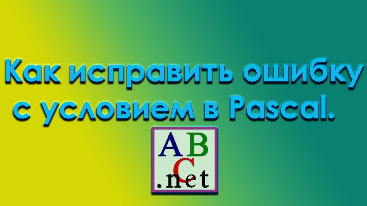 Как исправить ошибку с условием в pascal. смотреть онлайн