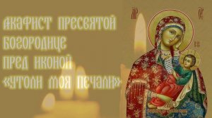 Акафист Пресвятой Богородице пред иконой «Утоли моя печали»