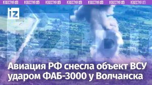 ⚡ ЭКСКЛЮЗИВ ⚡ ВС РФ поразили объект ВСУ авиабомбой ФАБ-3000 в районе Волчанска / Известия