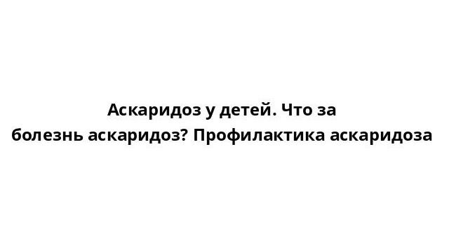 Аскаридоз у детей. Что за болезнь аскаридоз? Профилактика аскаридоза смотреть онлайн