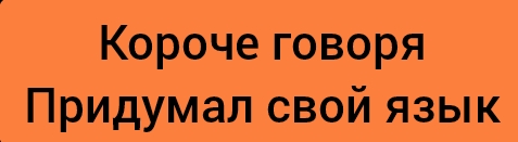 Короче говоря придумал свой язык!