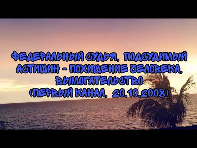 Федеральный Судья Подсудимый Астишин - Похищение Человека, Вымогательство(Первый Канал, 20.10.2008) смотреть онлайн