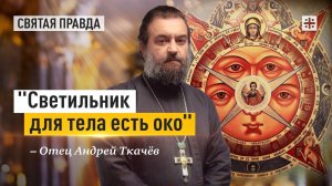 «Светильник для тела есть око»: Великая мудрость Нагорной проповеди Христа — отец Андрей Ткачёв