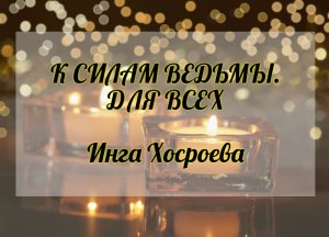 РИТУАЛ "К СИЛАМ ВЕДЬМЫ". ДЛЯ ВСЕХ. ИНГА ХОСРОЕВА. ВЕДЬМИНА ИЗБА.