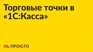 Инструкция по созданию-закрытию торговых точек и настройке учёта в разрезе ТТ в «1С:Касса»
