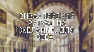 ВИЗАНТИЙСКИЙ РИТУАЛ НА ЖЕЛАНИЕ... ДЛЯ ВСЕХ...
