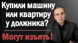 Когда могут ИЗЪЯТЬ купленную на вторичке машину или квартиру за долги продавца