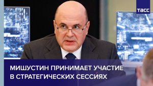 Мишустин принимает участие в стратегических сессиях по национальным проектам