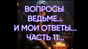 ВОПРОСЫ ВЕДЬМЕ...И МОИ ОТВЕТЫ...ЧАСТЬ 11...