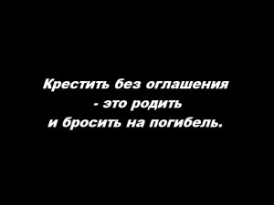 Крестить без оглашения – это родить и бросить на погибель