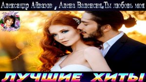 АЛЕКСЕЙ АЙВАЗОВ,АЛЁНА ВАЛЕНСИЯ.ТЫ ЛЮБОВЬ МОЯ.2024