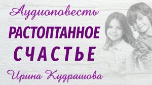 РАСТОПТАННОЕ СЧАСТЬЕ. Новая аудиоповесть.  На основе реальных событий. Ирина Кудряшова.