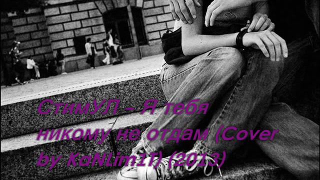 СтимУЛ - Я тебя никому не отдам (Cover by KaNLim1T) (2013) смотреть онлайн