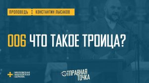 [ОТПРАВНАЯ ТОЧКА 006] Понимание Троицы формирует восприятие жизни (Константин Лысаков)