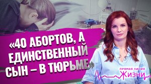 «40 АБОРТОВ, А ЕДИНСТВЕННЫЙ СЫН – В ТЮРЬМЕ». ПРЯМАЯ ЛИНИЯ ЖИЗНИ