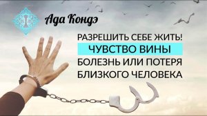 РАЗРЕШИТЬ СЕБЕ ЖИТЬ. ПОТЕРЯ ИЛИ БОЛЕЗНЬ БЛИЗКОГО ЧЕЛОВЕКА. Чувство вины. Простить себя. Ада Кондэ