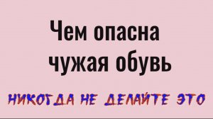Никогда не надевайте чужую обувь пока не сделаете это... Почему не нужно носить чужую обувь
