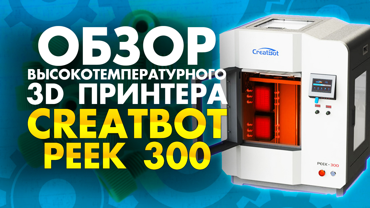 Обзор 3D принтера для печати PEEK пластиком CreatBot PEEK 300 | Промышленные 3Д принтеры смотреть онлайн