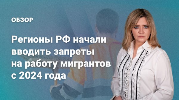 Регионы РФ начали вводить запреты на работу мигрантов с 2024 года
