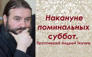 Что нужно от нас нашим усопшим? Накануне поминальных суббот. Протоиерей Андрей Ткачев.
