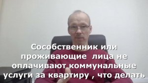 Сособственник или проживающие  лица не оплачивают коммунальные услуги за квартиру , что делать.