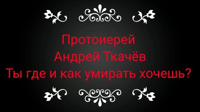 ТЫ ГДЕ И КАК УМИРАТЬ ХОЧЕШЬ? / Протоиерей Андрей Ткачëв смотреть онлайн