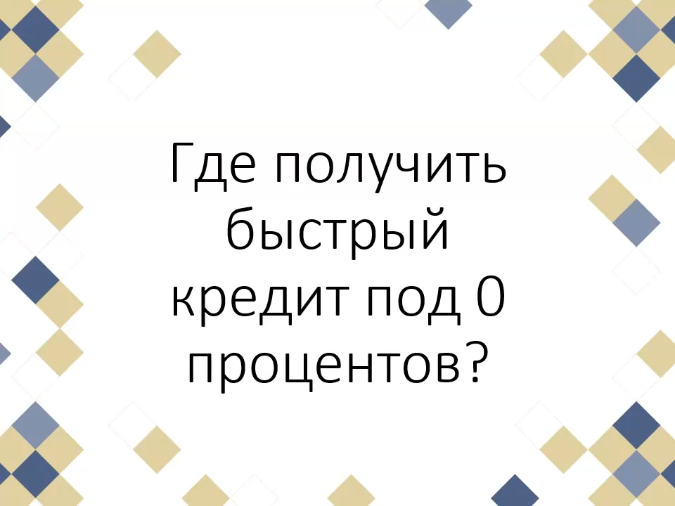 Где получить быстрый кредит под 0 процентов?