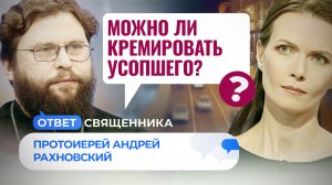 МОЖНО ЛИ КРЕМИРОВАТЬ УСОПШЕГО? / ОТВЕТ СВЯЩЕННИКА