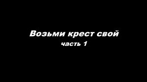 Возьми крест свой 
часть1