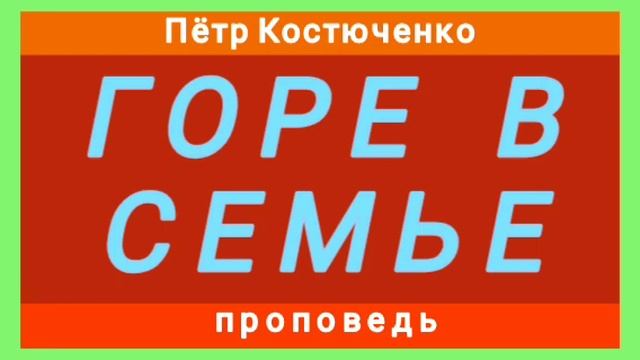ГОРЕ В СЕМЬЕ (Пётр Костюченко, проповедь). смотреть онлайн