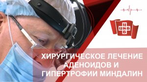 Хирургическое лечение аденоидов и гипертрофии миндалин