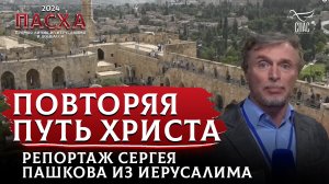 ПОВТОРЯЯ ПУТЬ ХРИСТА. РЕПОРТАЖ СЕРГЕЯ ПАШКОВА ИЗ ИЕРУСАЛИМА