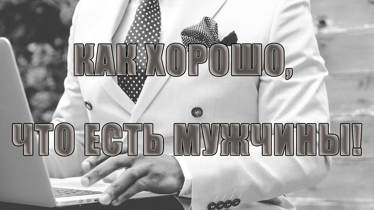 Как хорошо, что есть мужчины  *