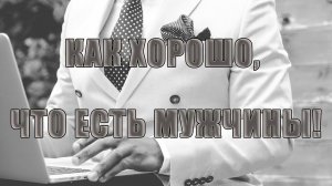 Как хорошо, что есть мужчины  *