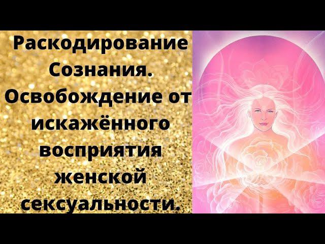 Раскодирование Сознания. Освобождение от искажённого восприятия женской сексуальности смотреть онлайн