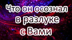 ?ЧТО ОН ОСОЗНАЛ В РАЗЛУКЕ С ВАМИ??Таро онлайн расклад ?