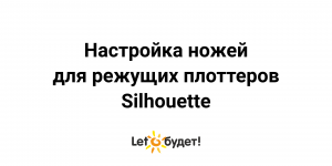Настройка ножей для режущих плоттеров Silhouette
