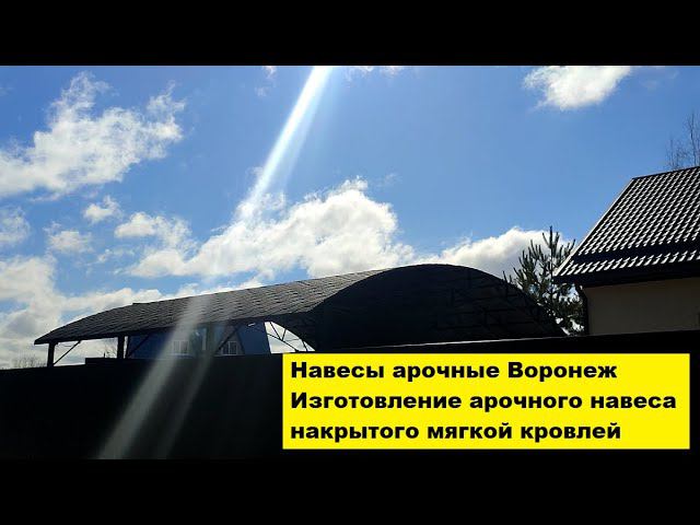 Навесы арочные Воронеж. Изготовление арочного навеса накрытого мягкой кровлей. смотреть онлайн