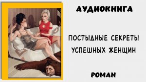 АУДИОКНИГА РОМАН: ПОСТЫДНЫЕ СЕКРЕТЫ УСПЕШНЫХ ЖЕНЩИН #роман #секрет #женщины #аудиокнига #русский #ру