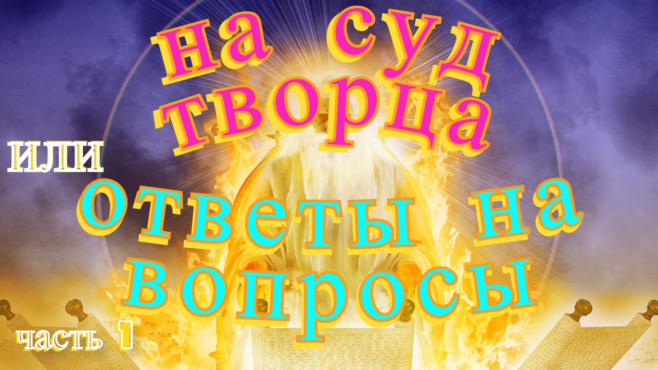 НА СУД ТВОРЦА или ОТВЕТЫ НА ВОПРОСЫ часть 1