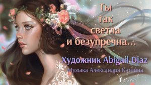 Ты так светла и безупречна  *   Художник Abigail Diaz (SERAFLEUR)