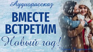 ВМЕСТЕ ВСТРЕТИМ НОВЫЙ ГОД. Аудиорассказ. Ирина Кудряшова. Новогодние истории